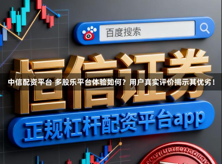 中信配资平台 多股乐平台体验如何？用户真实评价揭示其优劣！
