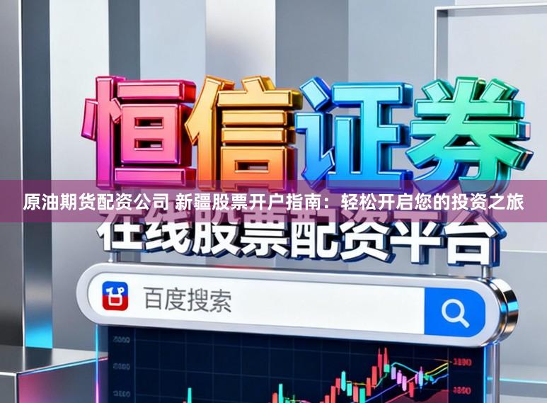 原油期货配资公司 新疆股票开户指南：轻松开启您的投资之旅