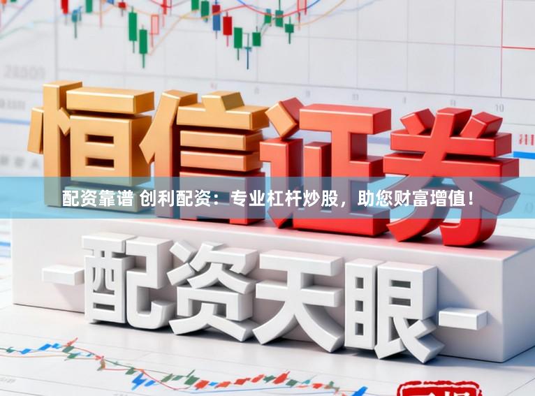 配资靠谱 创利配资：专业杠杆炒股，助您财富增值！