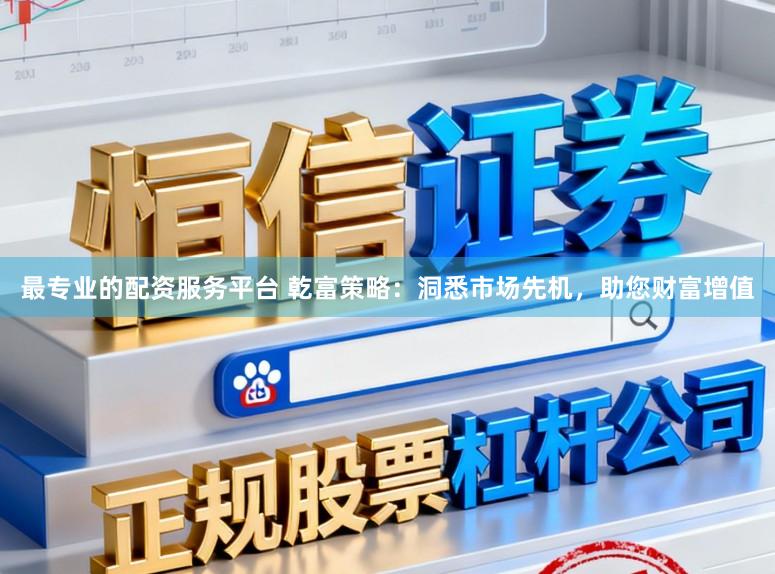最专业的配资服务平台 乾富策略：洞悉市场先机，助您财富增值