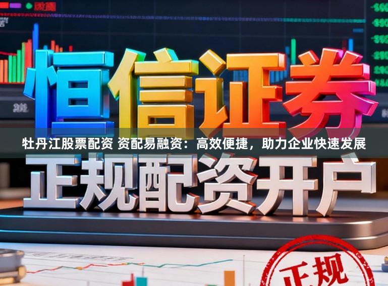 牡丹江股票配资 资配易融资：高效便捷，助力企业快速发展