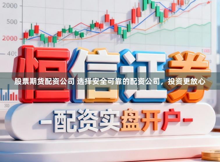 股票期货配资公司 选择安全可靠的配资公司，投资更放心