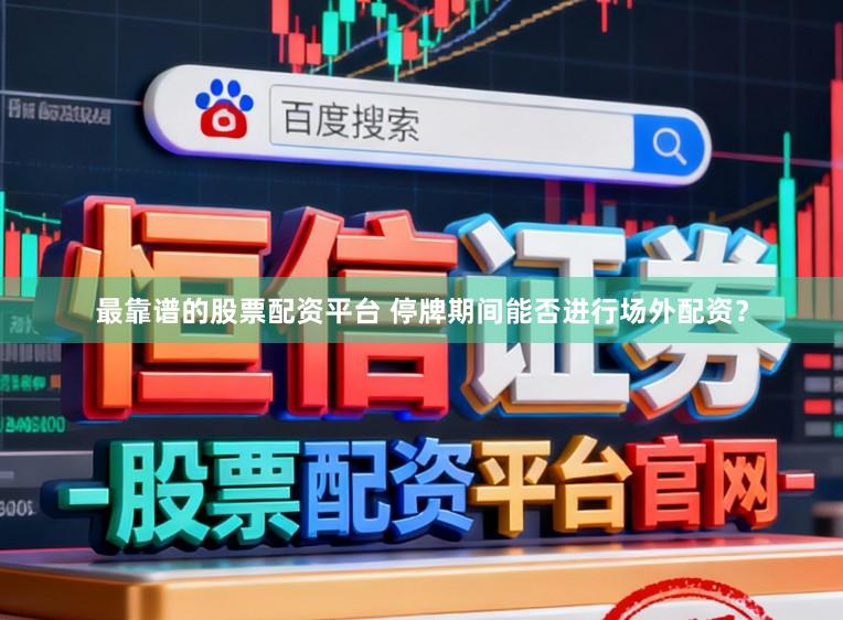 最靠谱的股票配资平台 停牌期间能否进行场外配资？