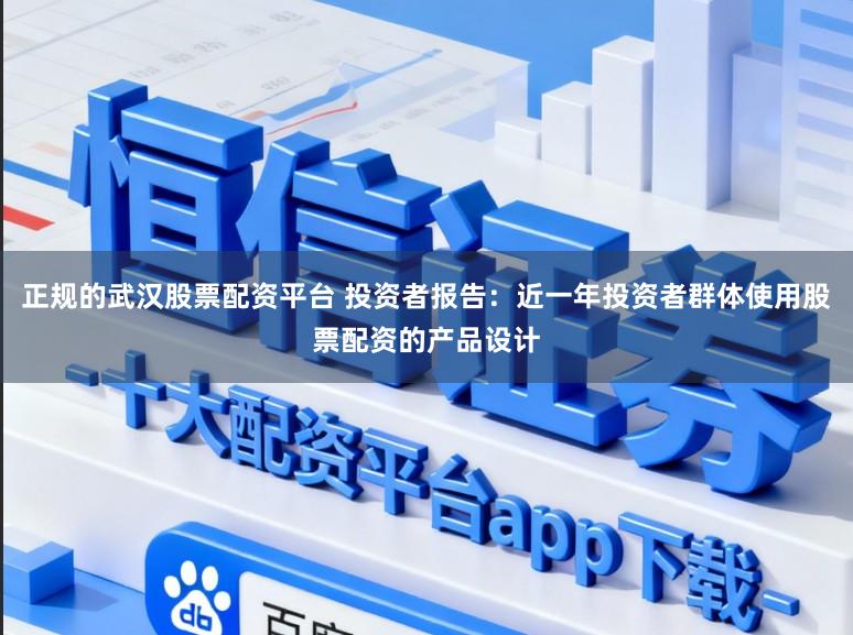 正规的武汉股票配资平台 投资者报告：近一年投资者群体使用股票配资的产品设计