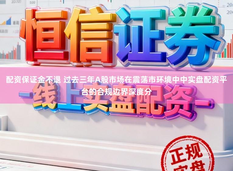 配资保证金不退 过去三年A股市场在震荡市环境中中实盘配资平台的合规边界深度分