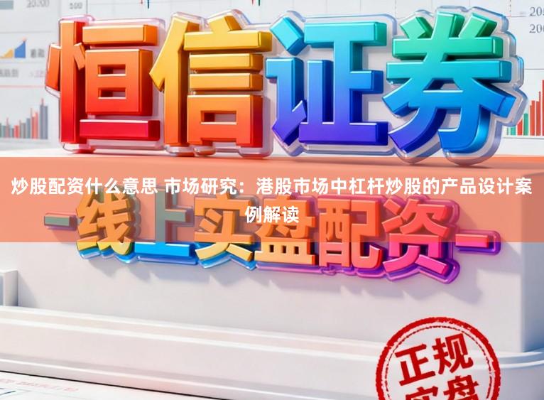 炒股配资什么意思 市场研究：港股市场中杠杆炒股的产品设计案例解读