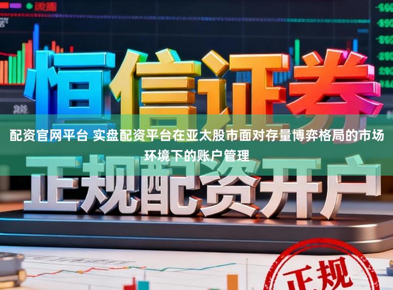 配资官网平台 实盘配资平台在亚太股市面对存量博弈格局的市场环境下的账户管理