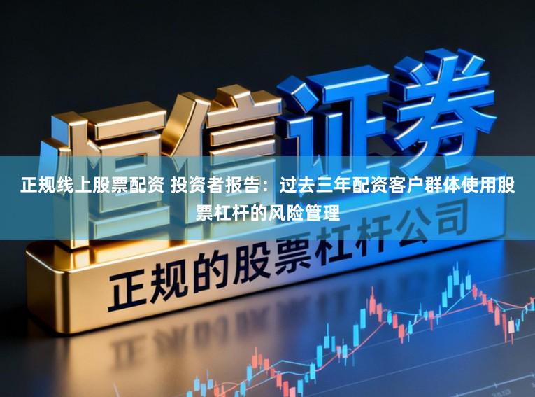 正规线上股票配资 投资者报告：过去三年配资客户群体使用股票杠杆的风险管理
