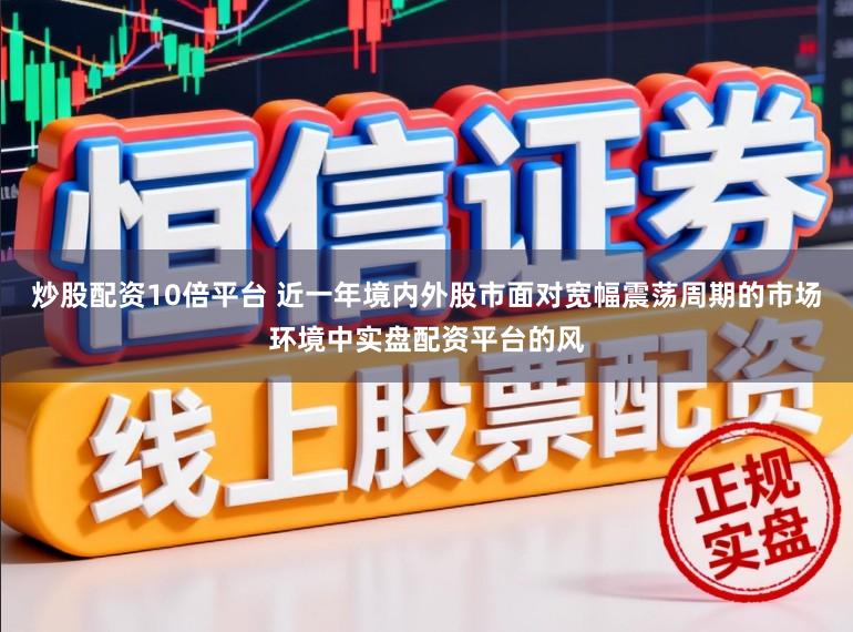 炒股配资10倍平台 近一年境内外股市面对宽幅震荡周期的市场环境中实盘配资平台的风