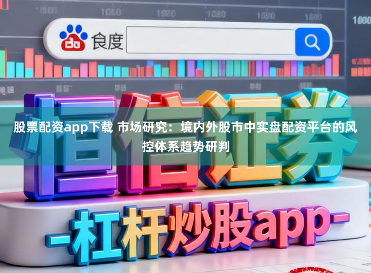 股票配资app下载 市场研究：境内外股市中实盘配资平台的风控体系趋势研判