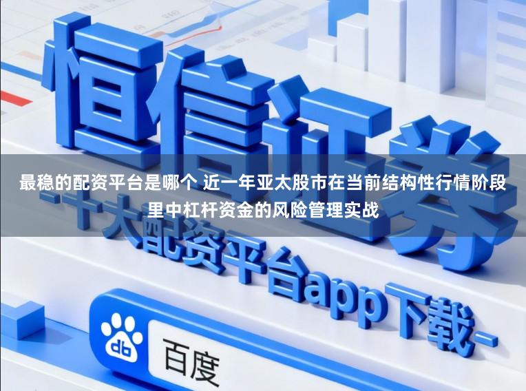 最稳的配资平台是哪个 近一年亚太股市在当前结构性行情阶段里中杠杆资金的风险管理实战