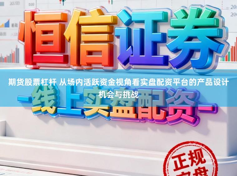 期货股票杠杆 从场内活跃资金视角看实盘配资平台的产品设计机会与挑战