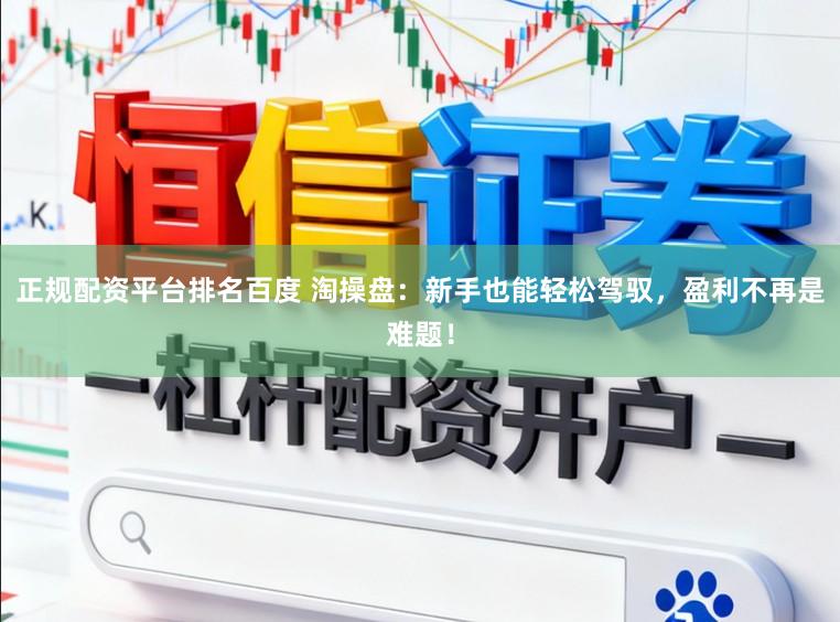 正规配资平台排名百度 淘操盘：新手也能轻松驾驭，盈利不再是难题！
