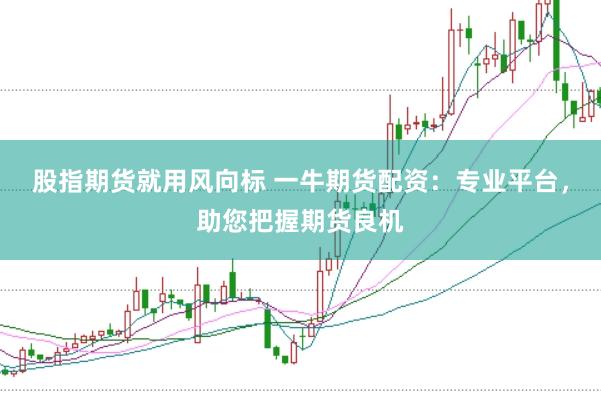 股指期货就用风向标 一牛期货配资：专业平台，助您把握期货良机