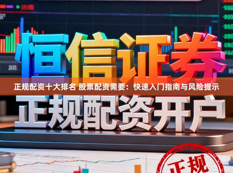 正规配资十大排名 股票配资需要：快速入门指南与风险提示