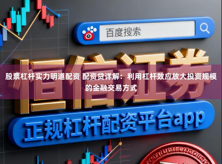 股票杠杆实力明道配资 配资贷详解：利用杠杆效应放大投资规模的金融交易方式