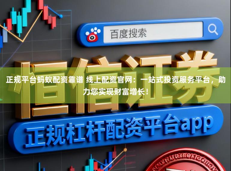 正规平台蚂蚁配资靠谱 线上配资官网：一站式投资服务平台，助力您实现财富增长！