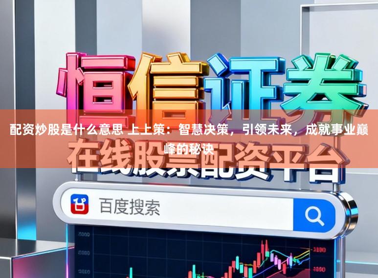 配资炒股是什么意思 上上策：智慧决策，引领未来，成就事业巅峰的秘诀
