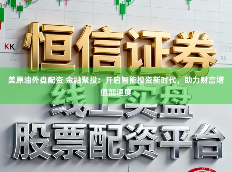 美原油外盘配资 金融聚投：开启智能投资新时代，助力财富增值加速度