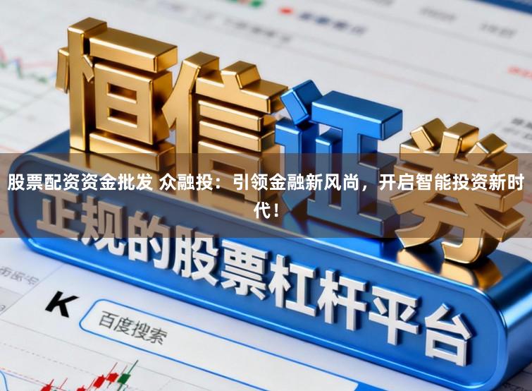 股票配资资金批发 众融投：引领金融新风尚，开启智能投资新时代！