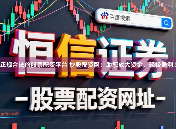 正规合法的股票配资平台 炒股配资网：助您放大资金，轻松盈利！