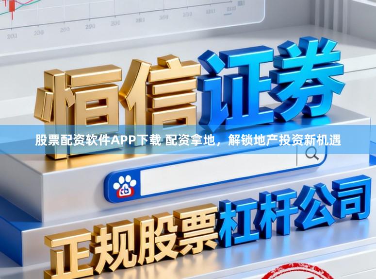 股票配资软件APP下载 配资拿地，解锁地产投资新机遇