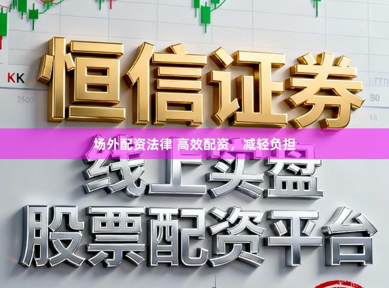 场外配资法律 高效配资，减轻负担