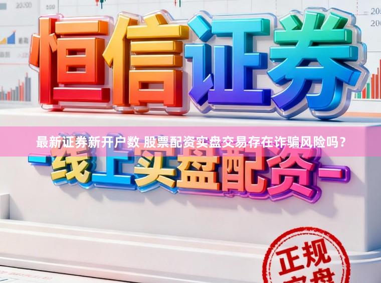 最新证券新开户数 股票配资实盘交易存在诈骗风险吗？