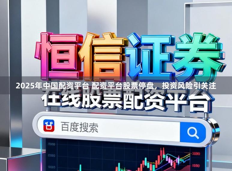 2025年中国配资平台 配资平台股票停盘，投资风险引关注