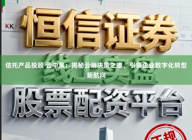 信托产品投顾 云中策：揭秘云端决策之道，引领企业数字化转型新航向