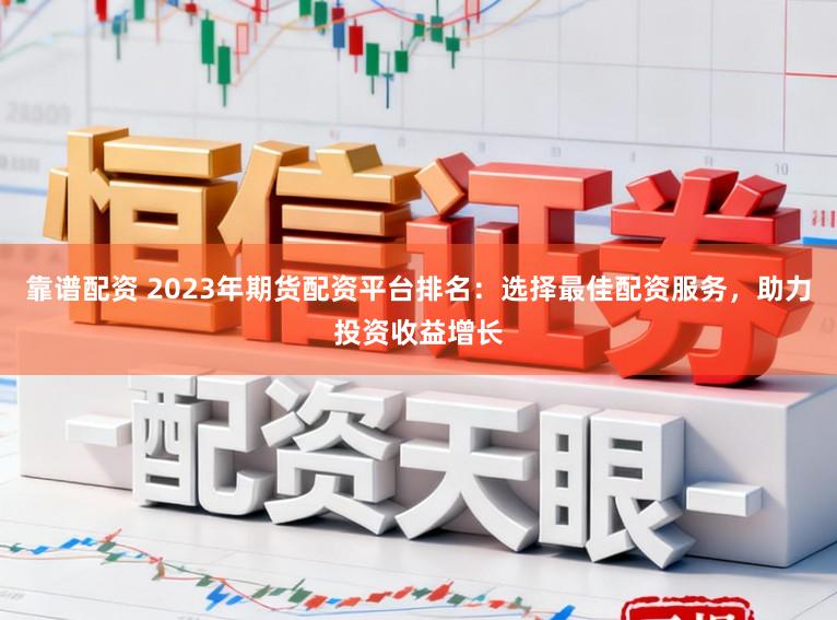 靠谱配资 2023年期货配资平台排名：选择最佳配资服务，助力投资收益增长