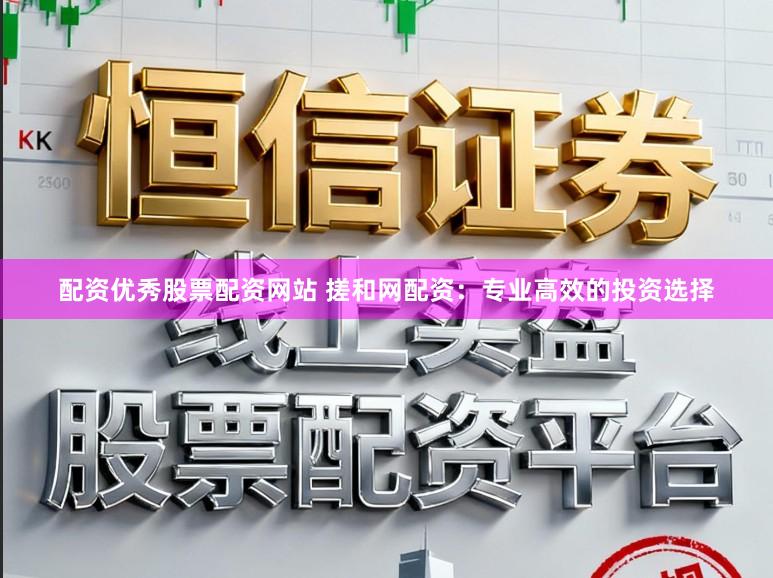 配资优秀股票配资网站 搓和网配资：专业高效的投资选择