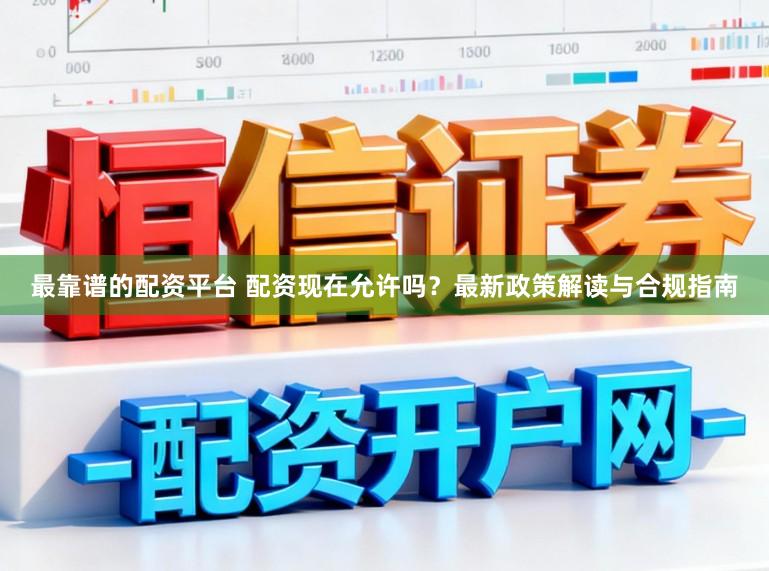 最靠谱的配资平台 配资现在允许吗？最新政策解读与合规指南