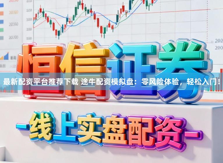 最新配资平台推荐下载 途牛配资模拟盘：零风险体验，轻松入门！