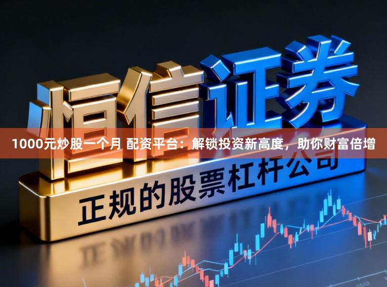 1000元炒股一个月 配资平台：解锁投资新高度，助你财富倍增