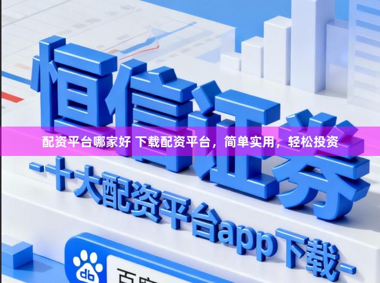 配资平台哪家好 下载配资平台，简单实用，轻松投资