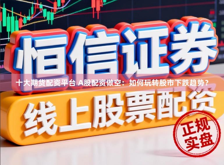 十大期货配资平台 A股配资做空：如何玩转股市下跌趋势？