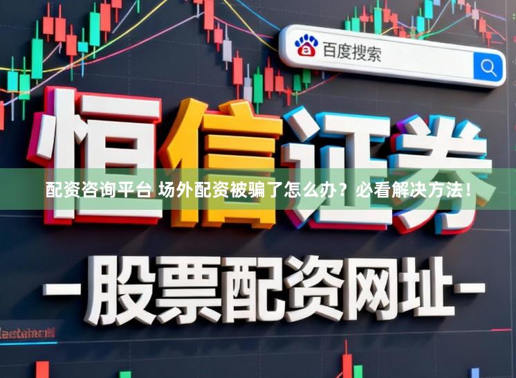 配资咨询平台 场外配资被骗了怎么办？必看解决方法！