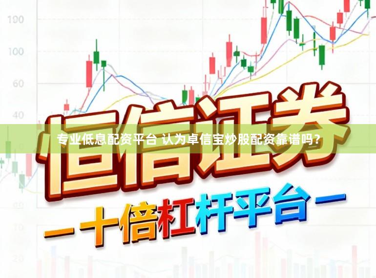 专业低息配资平台 认为卓信宝炒股配资靠谱吗？