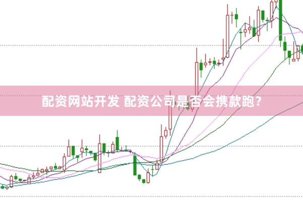 配资网站开发 配资公司是否会携款跑？
