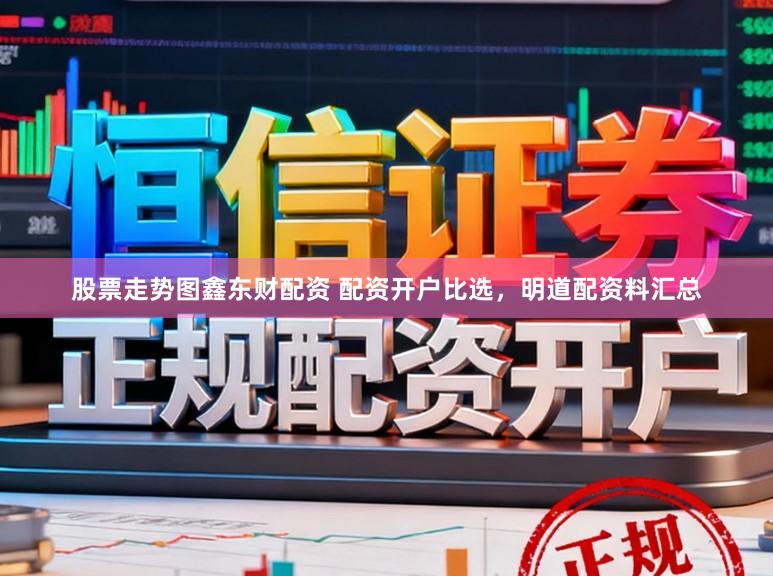 股票走势图鑫东财配资 配资开户比选，明道配资料汇总