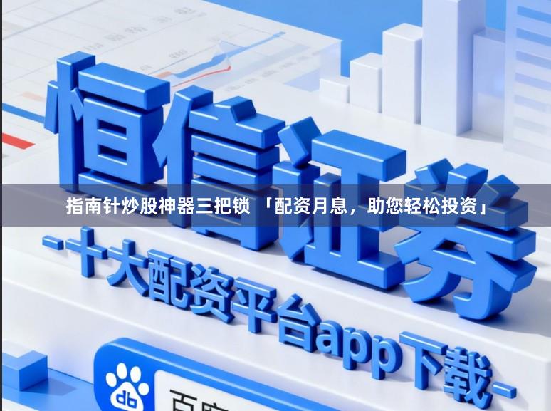 指南针炒股神器三把锁 「配资月息，助您轻松投资」