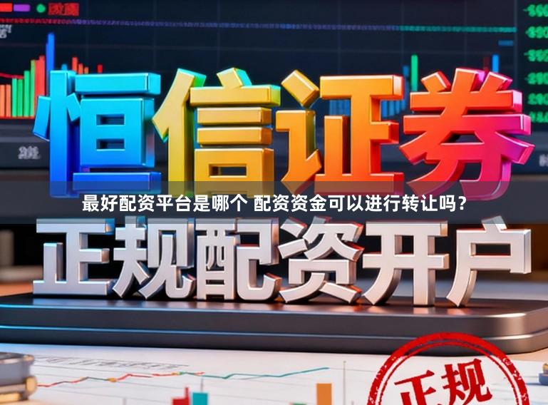 最好配资平台是哪个 配资资金可以进行转让吗？