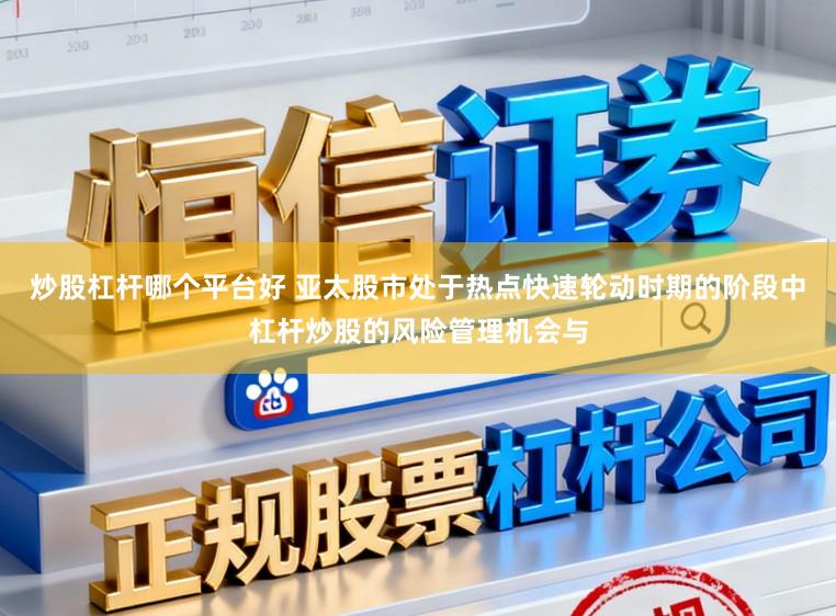 炒股杠杆哪个平台好 亚太股市处于热点快速轮动时期的阶段中杠杆炒股的风险管理机会与