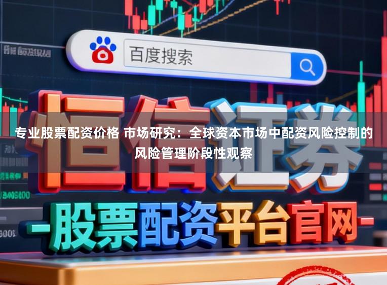 专业股票配资价格 市场研究：全球资本市场中配资风险控制的风险管理阶段性观察
