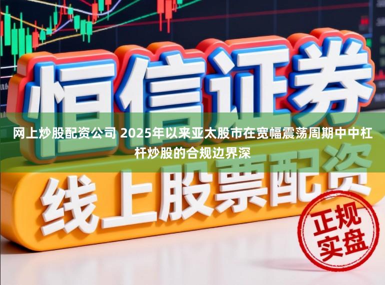 网上炒股配资公司 2025年以来亚太股市在宽幅震荡周期中中杠杆炒股的合规边界深