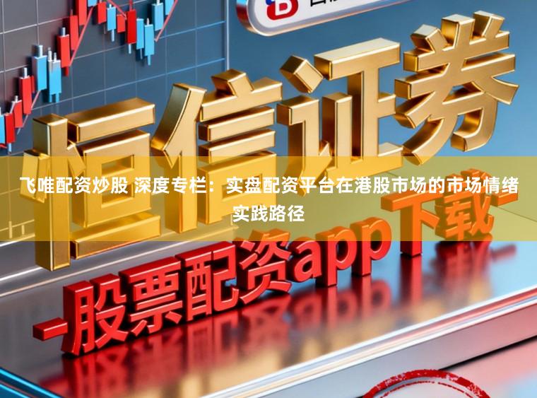 飞唯配资炒股 深度专栏：实盘配资平台在港股市场的市场情绪实践路径