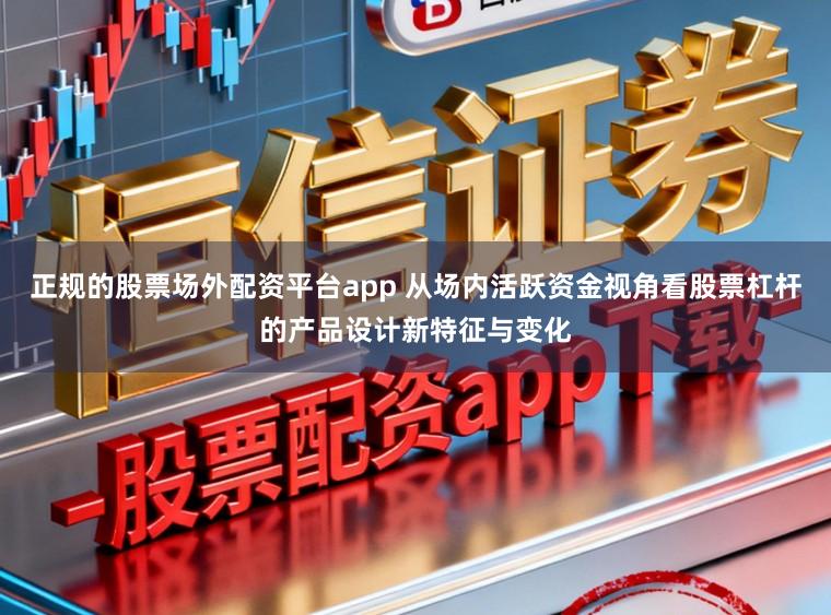 正规的股票场外配资平台app 从场内活跃资金视角看股票杠杆的产品设计新特征与变化